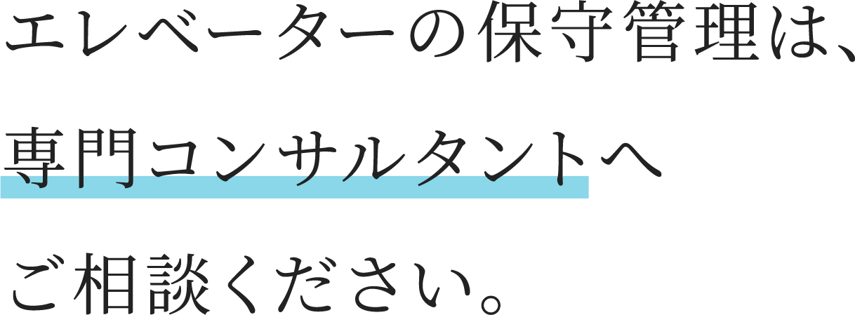 エレベーターの保守管理は、専門コンサルタントへご相談ください。